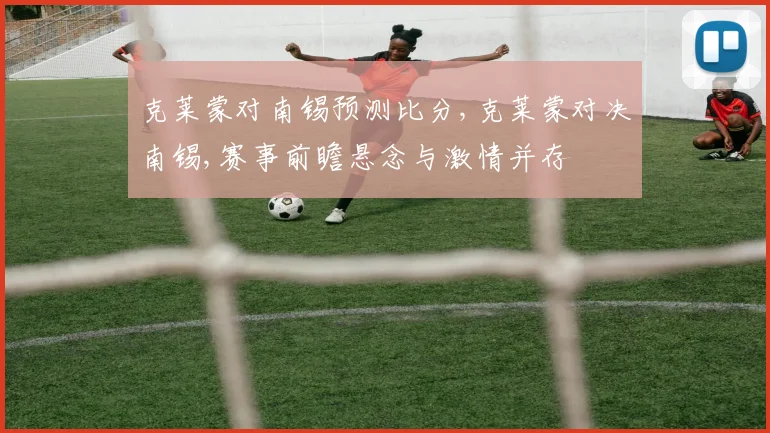克莱蒙对南锡预测比分,克莱蒙对决南锡,赛事前瞻悬念与激情并存