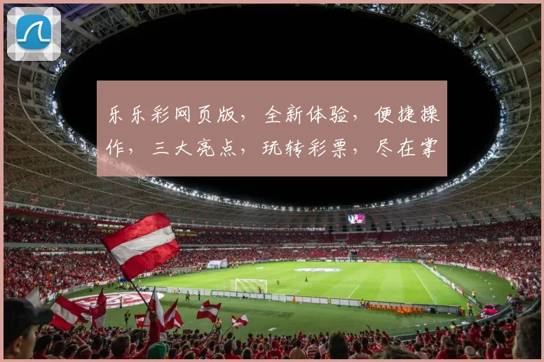 乐乐彩网页版，全新体验，便捷操作，三大亮点，玩转彩票，尽在掌握，轻松中奖