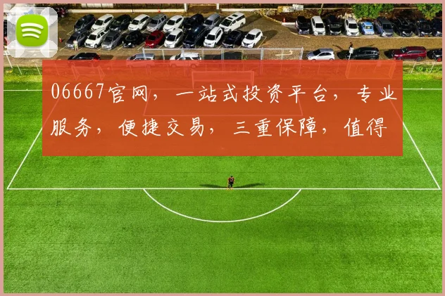 06667官网，一站式投资平台，专业服务，便捷交易，三重保障，值得信赖，体验非凡