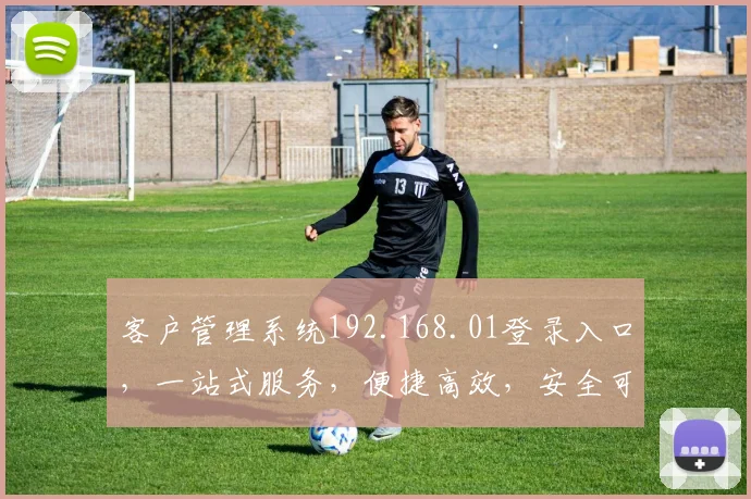 客户管理系统192.168.01登录入口，一站式服务，便捷高效，安全可靠，体验优先，三重保障