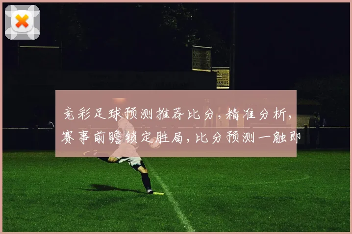 竞彩足球预测推荐比分,精准分析,赛事前瞻锁定胜局,比分预测一触即发,